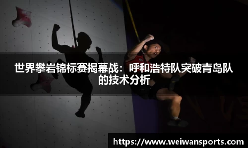 世界攀岩锦标赛揭幕战：呼和浩特队突破青岛队的技术分析