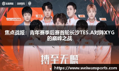 焦点战报：青年赛季后赛首轮长沙TES.A对阵XYG的巅峰之战