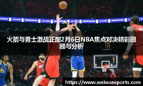 火箭与勇士激战正酣2月6日NBA焦点对决精彩回顾与分析