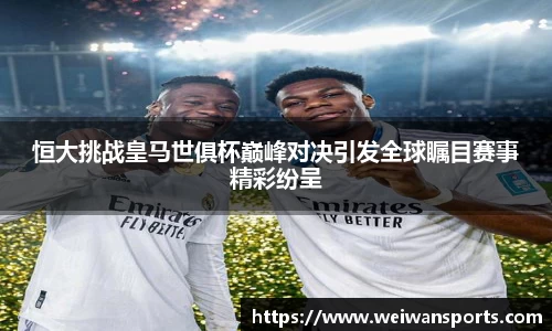 恒大挑战皇马世俱杯巅峰对决引发全球瞩目赛事精彩纷呈