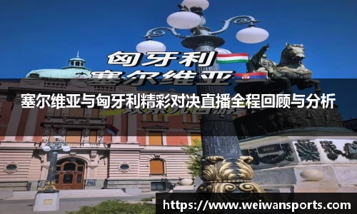 塞尔维亚与匈牙利精彩对决直播全程回顾与分析